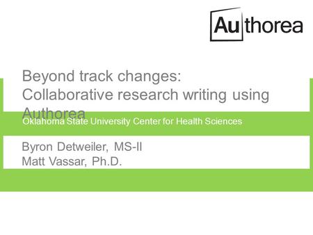 Beyond track changes: Collaborative research writing using Authorea Byron Detweiler, MS-II Matt Vassar, Ph.D. Oklahoma State University Center for Health.