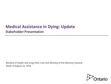 Medical Assistance in Dying: Update Stakeholder Presentation Ministry of Health and Long-Term Care and Ministry of the Attorney General Week of August.