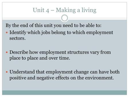 Unit 4 – Making a living By the end of this unit you need to be able to: Identify which jobs belong to which employment sectors. Describe how employment.