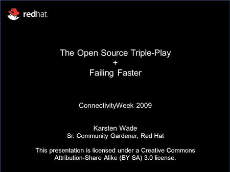 The Open Source Triple-Play + Failing Faster ConnectivityWeek 2009 Karsten Wade Sr. Community Gardener, Red Hat This presentation is licensed under a Creative.