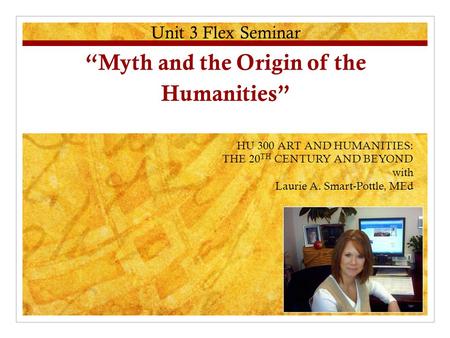 Unit 3 Flex Seminar “Myth and the Origin of the Humanities” HU 300 ART AND HUMANITIES: THE 20 TH CENTURY AND BEYOND with Laurie A. Smart-Pottle, MEd.