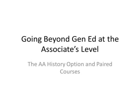 Going Beyond Gen Ed at the Associate’s Level The AA History Option and Paired Courses.