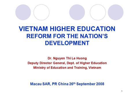 1 VIETNAM HIGHER EDUCATION REFORM FOR THE NATION’S DEVELOPMENT Dr. Nguyen Thi Le Huong Deputy Director General, Dept. of Higher Education Ministry of Education.