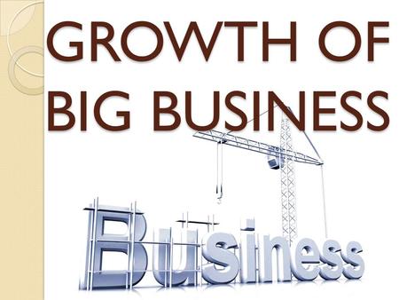 GROWTH OF BIG BUSINESS. 3 KEY FACTORS Increase is SUPPLY- New inventions made manufacturing easier, faster, cheaper Increase in DEMAND- the growth of.