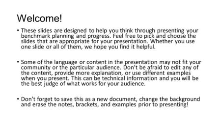 Welcome! These slides are designed to help you think through presenting your benchmark planning and progress. Feel free to pick and choose the slides that.