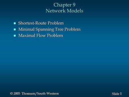 1 1 Slide © 2005 Thomson/South-Western Chapter 9 Network Models n Shortest-Route Problem n Minimal Spanning Tree Problem n Maximal Flow Problem.