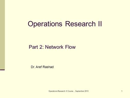 Operations Research II Course,, September 20131 Part 2: Network Flow Operations Research II Dr. Aref Rashad.