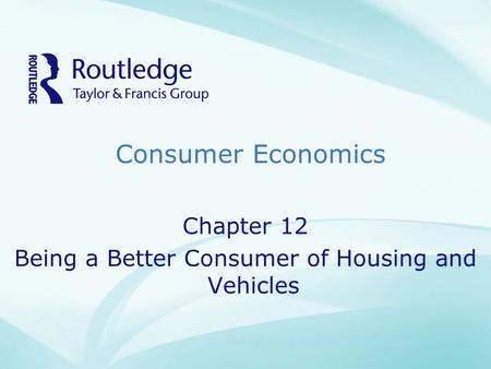 Consumer Economics Copyright©2009 Taylor & Francis Group, an informa business Chapter 12 Being a Better Consumer of Housing and Vehicles.