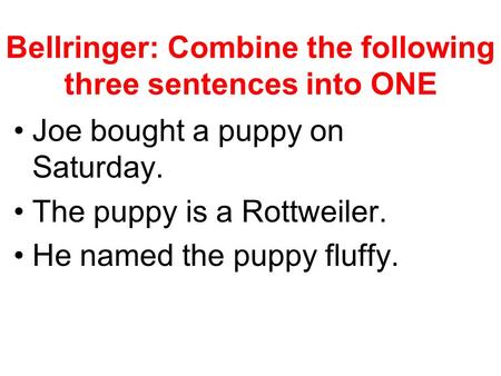 Bellringer: Combine the following three sentences into ONE Joe bought a puppy on Saturday. The puppy is a Rottweiler. He named the puppy fluffy.