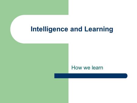 Intelligence and Learning How we learn. Intelligence and Learning Technical learners – 60% by doing – 30% by seeing – 10% by hearing Soft skill learners.