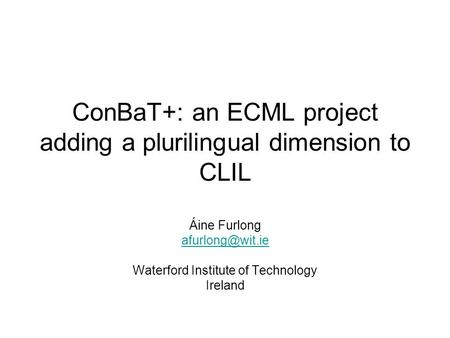 ConBaT+: an ECML project adding a plurilingual dimension to CLIL Áine Furlong Waterford Institute of Technology Ireland.