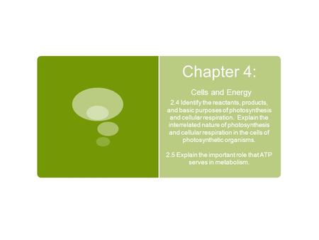 Chapter 4: Cells and Energy 2.4 Identify the reactants, products, and basic purposes of photosynthesis and cellular respiration. Explain the interrelated.