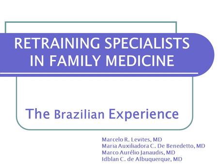 RETRAINING SPECIALISTS IN FAMILY MEDICINE The Brazilian Experience Marcelo R. Levites, MD Maria Auxiliadora C. De Benedetto, MD Marco Aurélio Janaudis,