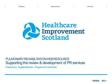 PULMONARY REHABILITATION WEB RESOURCE Supporting the review & development of PR services Prepared by: Angela Balharrie – Programme Coordinator.