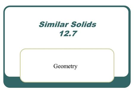 Similar Solids 12.7 Geometry. Similar Solids Two solids of the same type with equal ratios of corresponding linear measures (such as heights or radii)