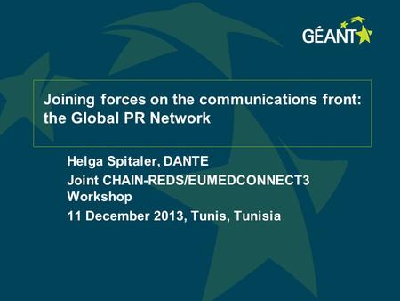 Joining forces on the communications front : the Global PR Network Helga Spitaler, DANTE Joint CHAIN-REDS/EUMEDCONNECT3 Workshop 11 December 2013, Tunis,