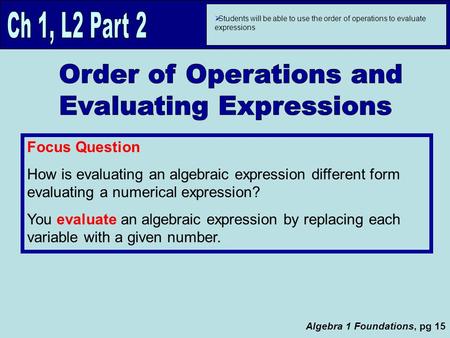  Students will be able to use the order of operations to evaluate expressions Focus Question How is evaluating an algebraic expression different form.