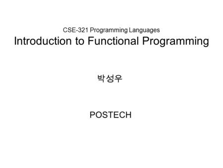 CSE-321 Programming Languages Introduction to Functional Programming POSTECH 박성우.