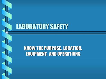 LABORATORY SAFETY KNOW THE PURPOSE, LOCATION, EQUIPMENT, AND OPERATIONS.