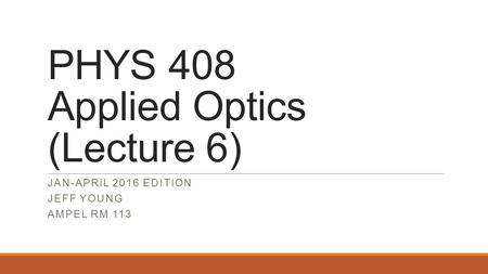 PHYS 408 Applied Optics (Lecture 6) JAN-APRIL 2016 EDITION JEFF YOUNG AMPEL RM 113.