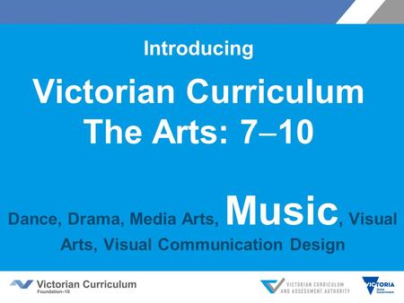 Introducing Victorian Curriculum The Arts: 7  10 Dance, Drama, Media Arts, Music, Visual Arts, Visual Communication Design.