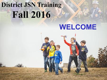 WELCOME District JSN Training Fall 2016. Tonight’s Agenda Introductions / Welcome (Sometimes – District Profile) Growing Your Pack Planning for a Good.