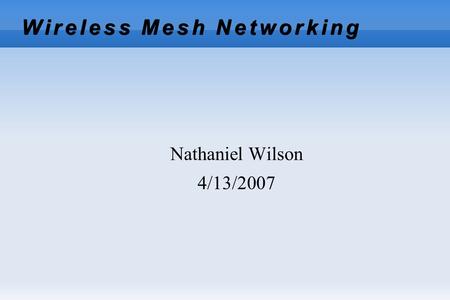 Wireless Mesh Networking Nathaniel Wilson 4/13/2007.