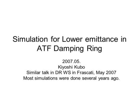 Simulation for Lower emittance in ATF Damping Ring 2007.05. Kiyoshi Kubo Similar talk in DR WS in Frascati, May 2007 Most simulations were done several.