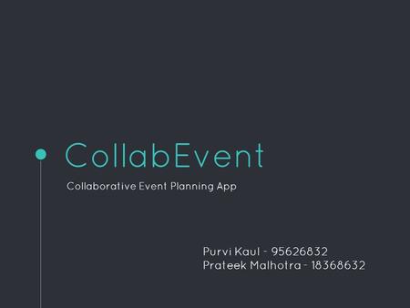 CollabEvent Collaborative Event Planning App Purvi Kaul - 95626832 Prateek Malhotra - 18368632.