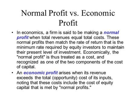 Normal Profit vs. Economic Profit In economics, a firm is said to be making a normal profit when total revenues equal total costs. These normal profits.