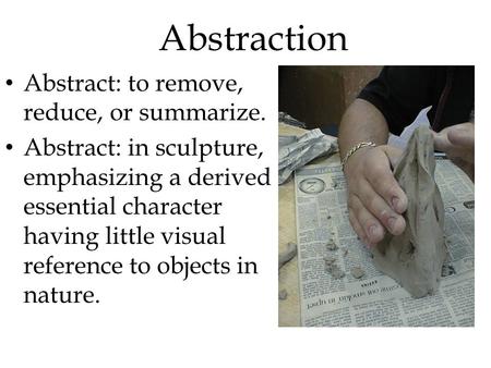 Abstraction Abstract: to remove, reduce, or summarize. Abstract: in sculpture, emphasizing a derived essential character having little visual reference.