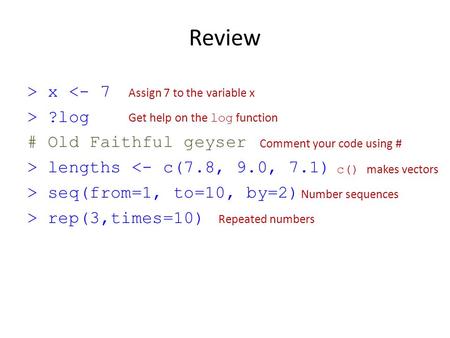 Review > x  ?log # Old Faithful geyser > lengths  seq(from=1, to=10, by=2) > rep(3,times=10) Assign 7 to the variable x Get.