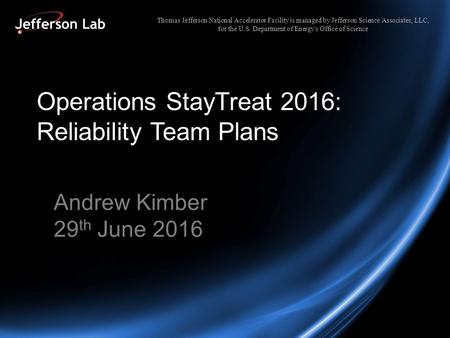 Operations StayTreat 2016: Reliability Team Plans Andrew Kimber 29 th June 2016 Thomas Jefferson National Accelerator Facility is managed by Jefferson.