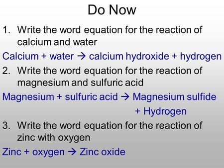 Do Now 1.Write the word equation for the reaction of calcium and water Calcium + water  calcium hydroxide + hydrogen 2.Write the word equation for the.