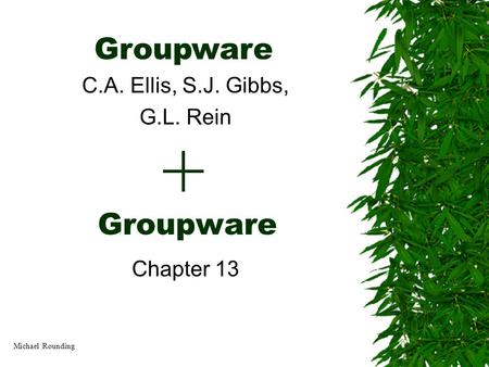 Groupware Chapter 13 Groupware C.A. Ellis, S.J. Gibbs, G.L. Rein Michael Rounding.