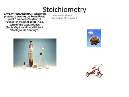 Stoichiometry Chemistry I: Chapter 12 Chemistry I HD: Chapter 9 SAVE PAPER AND INK!!! When you print out the notes on PowerPoint, print Handouts instead.