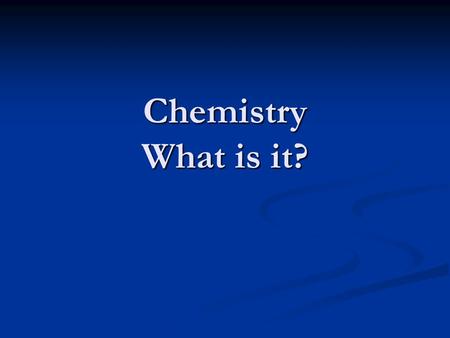 Chemistry What is it? What is Chemistry? 1.) The study of the composition of matter and the changes it undergoes. 1.) The study of the composition of.