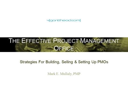 T HE E FFECTIVE P ROJECT M ANAGEMENT O FFICE Strategies For Building, Selling & Setting Up PMOs Mark E. Mullaly, PMP.