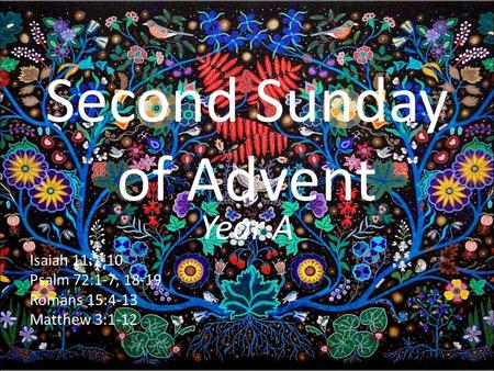 Second Sunday of Advent Year A Isaiah 11:1-10 Psalm 72:1-7, 18-19 Romans 15:4-13 Matthew 3:1-12.