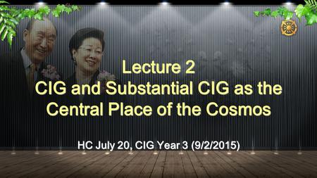 HC July 20, CIG Year 3 (9/2/2015) Lecture 2 CIG and Substantial CIG as the Central Place of the Cosmos.