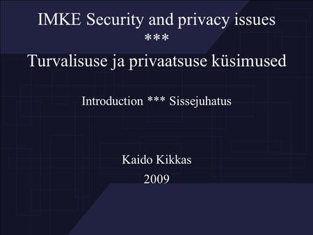 IMKE Security and privacy issues *** Turvalisuse ja privaatsuse küsimused Introduction *** Sissejuhatus Kaido Kikkas 2009.