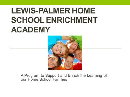 LEWIS-PALMER HOME SCHOOL ENRICHMENT ACADEMY A Program to Support and Enrich the Learning of our Home School Families.