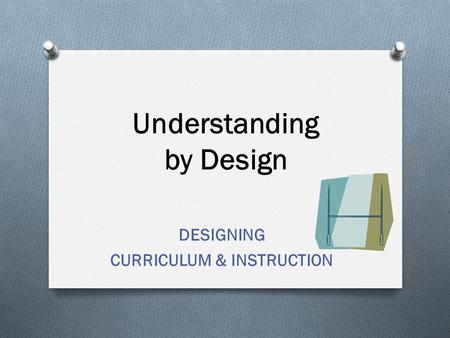 Understanding by Design DESIGNING CURRICULUM & INSTRUCTION.