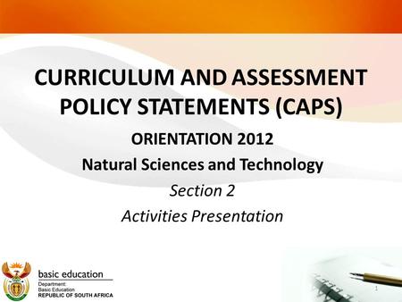 CURRICULUM AND ASSESSMENT POLICY STATEMENTS (CAPS) ORIENTATION 2012 Natural Sciences and Technology Section 2 Activities Presentation 1.