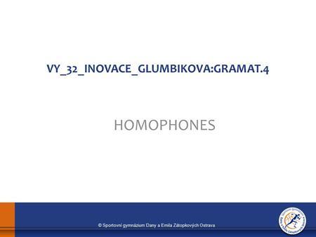 © Sportovní gymnázium Dany a Emila Zátopkových Ostrava VY_32_INOVACE_GLUMBIKOVA:GRAMAT.4 HOMOPHONES.