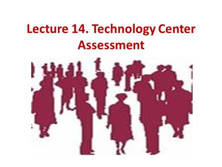 Lecture 14. Technology Center Assessment. QUESTIONS: Assessment- Center- as technology assessment, development and certification of personnel. Model of.