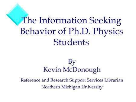 The Information Seeking Behavior of Ph.D. Physics Students By Kevin McDonough Reference and Research Support Services Librarian Northern Michigan University.