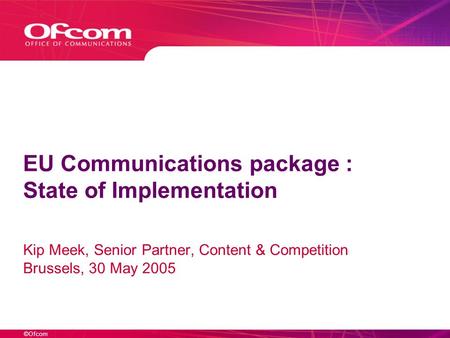 ©Ofcom EU Communications package : State of Implementation Kip Meek, Senior Partner, Content & Competition Brussels, 30 May 2005.