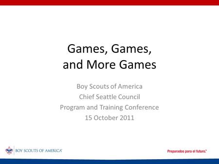 Games, Games, and More Games Boy Scouts of America Chief Seattle Council Program and Training Conference 15 October 2011.