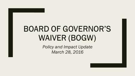 BOARD OF GOVERNOR’S WAIVER (BOGW) Policy and Impact Update March 28, 2016.